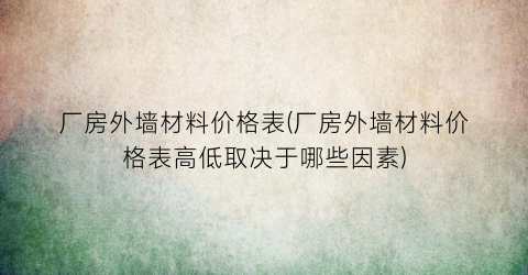 厂房外墙材料价格表(厂房外墙材料价格表高低取决于哪些因素)