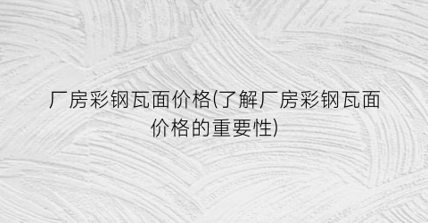 厂房彩钢瓦面价格(了解厂房彩钢瓦面价格的重要性)