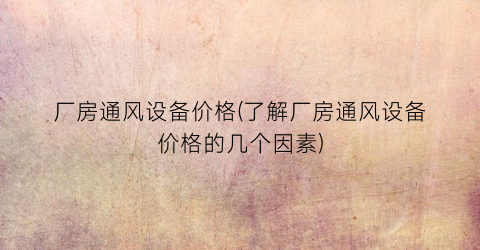 厂房通风设备价格(了解厂房通风设备价格的几个因素)