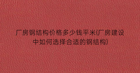厂房钢结构价格多少钱平米(厂房建设中如何选择合适的钢结构)