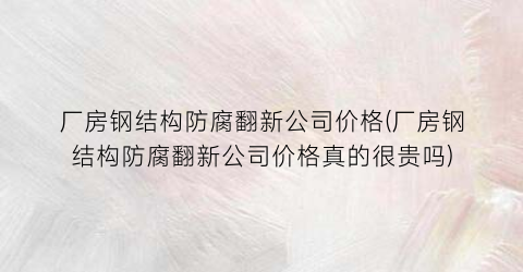 厂房钢结构防腐翻新公司价格(厂房钢结构防腐翻新公司价格真的很贵吗)