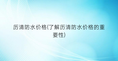 历清防水价格(了解历清防水价格的重要性)