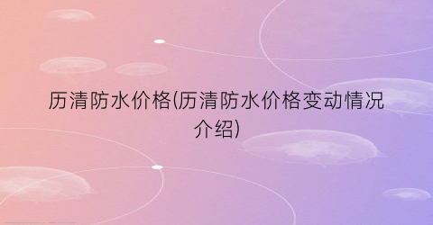 历清防水价格(历清防水价格变动情况介绍)