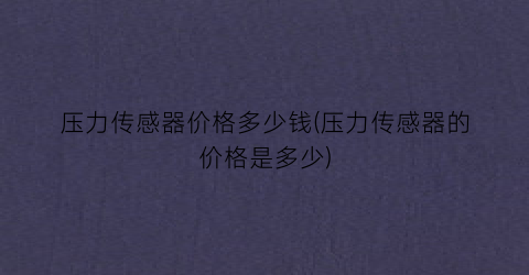 “压力传感器价格多少钱(压力传感器的价格是多少)
