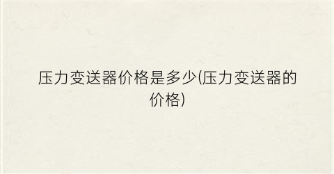 压力变送器价格是多少(压力变送器的价格)