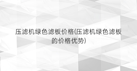 压滤机绿色滤板价格(压滤机绿色滤板的价格优势)