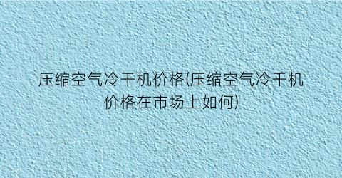 压缩空气冷干机价格(压缩空气冷干机价格在市场上如何)