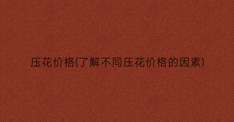 “压花价格(了解不同压花价格的因素)