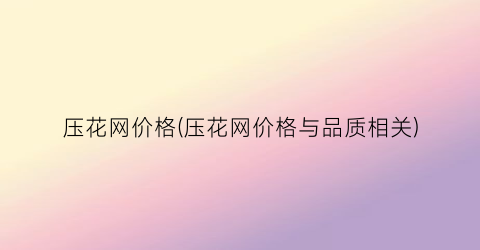 “压花网价格(压花网价格与品质相关)