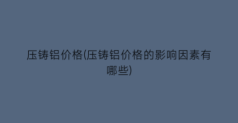 压铸铝价格(压铸铝价格的影响因素有哪些)
