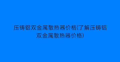 压铸铝双金属散热器价格(了解压铸铝双金属散热器价格)
