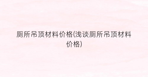 厕所吊顶材料价格(浅谈厕所吊顶材料价格)