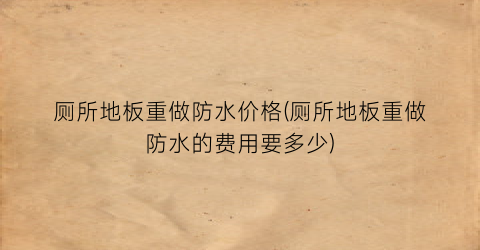 厕所地板重做防水价格(厕所地板重做防水的费用要多少)