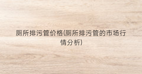 厕所排污管价格(厕所排污管的市场行情分析)