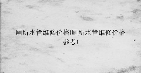 厕所水管维修价格(厕所水管维修价格参考)
