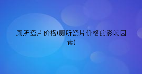 厕所瓷片价格(厕所瓷片价格的影响因素)