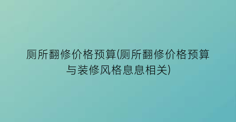 厕所翻修价格预算(厕所翻修价格预算与装修风格息息相关)