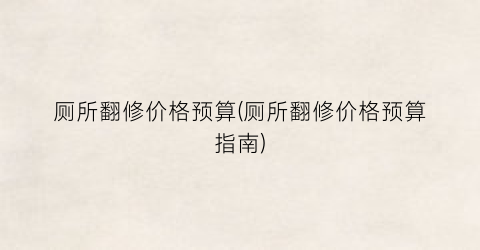 厕所翻修价格预算(厕所翻修价格预算指南)