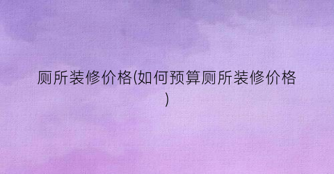 “厕所装修价格(如何预算厕所装修价格)