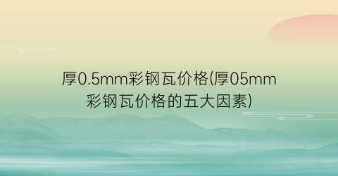 “厚0.5mm彩钢瓦价格(厚05mm彩钢瓦价格的五大因素)