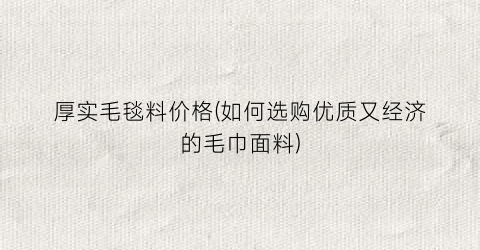 厚实毛毯料价格(如何选购优质又经济的毛巾面料)