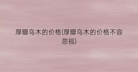 厚瓣乌木的价格(厚瓣乌木的价格不容忽视)
