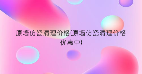 原墙仿瓷清理价格(原墙仿瓷清理价格优惠中)