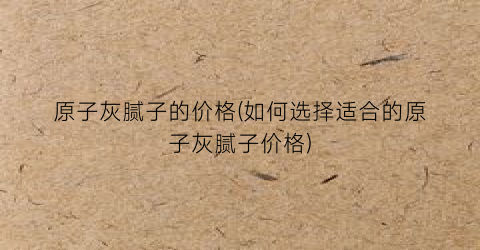 原子灰腻子的价格(如何选择适合的原子灰腻子价格)