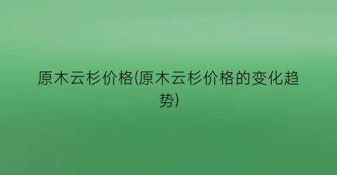 原木云杉价格(原木云杉价格的变化趋势)