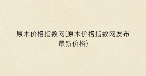 “原木价格指数网(原木价格指数网发布最新价格)