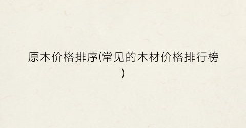 原木价格排序(常见的木材价格排行榜)