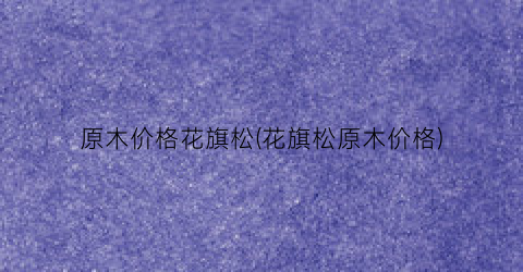 原木价格花旗松(花旗松原木价格)