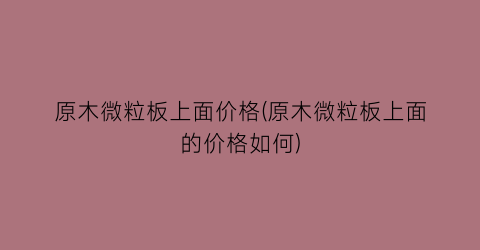 原木微粒板上面价格(原木微粒板上面的价格如何)