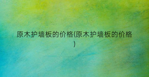 原木护墙板的价格(原木护墙板的价格)