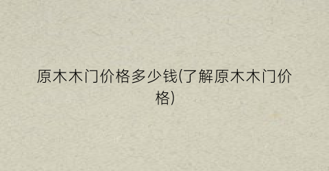 原木木门价格多少钱(了解原木木门价格)
