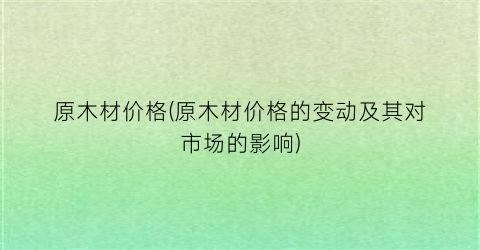 原木材价格(原木材价格的变动及其对市场的影响)