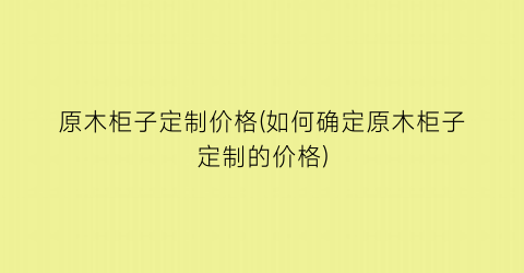 “原木柜子定制价格(如何确定原木柜子定制的价格)