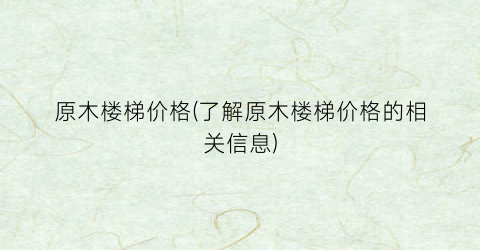 原木楼梯价格(了解原木楼梯价格的相关信息)