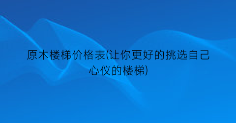 原木楼梯价格表(让你更好的挑选自己心仪的楼梯)
