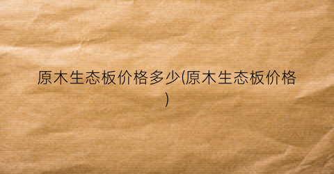 “原木生态板价格多少(原木生态板价格)