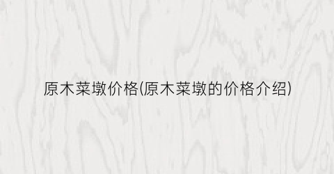 原木菜墩价格(原木菜墩的价格介绍)