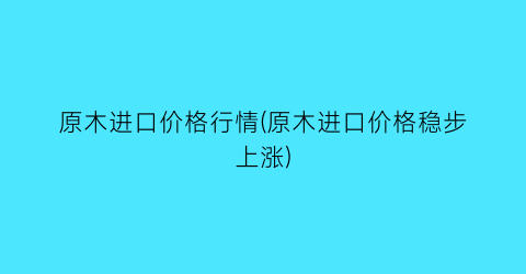 原木进口价格行情(原木进口价格稳步上涨)