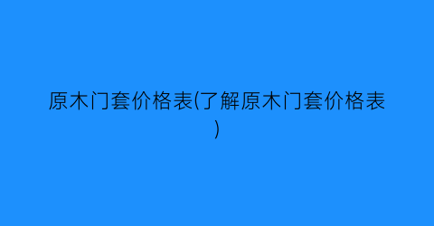 “原木门套价格表(了解原木门套价格表)