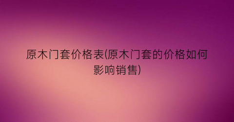 原木门套价格表(原木门套的价格如何影响销售)