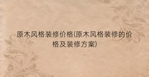 原木风格装修价格(原木风格装修的价格及装修方案)