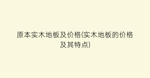 原本实木地板及价格(实木地板的价格及其特点)