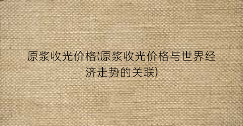 原浆收光价格(原浆收光价格与世界经济走势的关联)