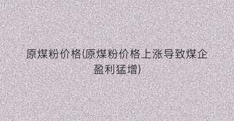 原煤粉价格(原煤粉价格上涨导致煤企盈利猛增)
