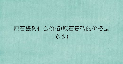 原石瓷砖什么价格(原石瓷砖的价格是多少)