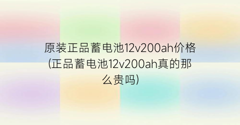 “原装正品蓄电池12v200ah价格(正品蓄电池12v200ah真的那么贵吗)